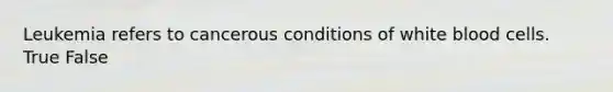 Leukemia refers to cancerous conditions of white blood cells. True False