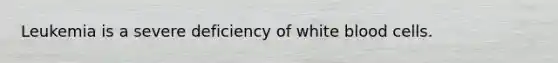 Leukemia is a severe deficiency of white blood cells.