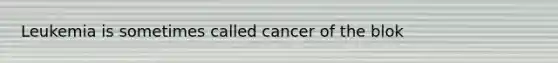 Leukemia is sometimes called cancer of the blok