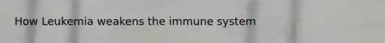 How Leukemia weakens the immune system