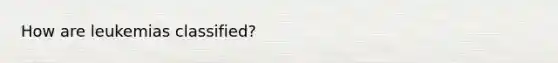 How are leukemias classified?