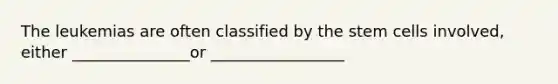 The leukemias are often classified by the stem cells involved, either _______________or _________________