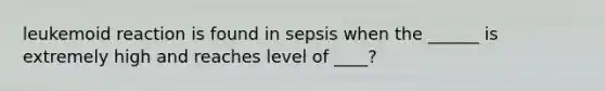 leukemoid reaction is found in sepsis when the ______ is extremely high and reaches level of ____?