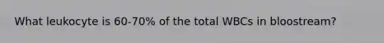 What leukocyte is 60-70% of the total WBCs in bloostream?