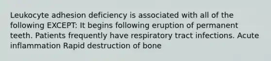 Leukocyte adhesion deficiency is associated with all of the following EXCEPT: It begins following eruption of permanent teeth. Patients frequently have respiratory tract infections. Acute inflammation Rapid destruction of bone