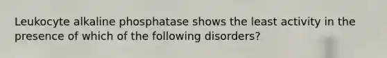 Leukocyte alkaline phosphatase shows the least activity in the presence of which of the following disorders?