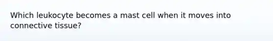 Which leukocyte becomes a mast cell when it moves into connective tissue?