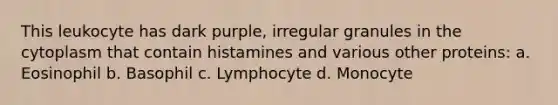 This leukocyte has dark purple, irregular granules in the cytoplasm that contain histamines and various other proteins: a. Eosinophil b. Basophil c. Lymphocyte d. Monocyte