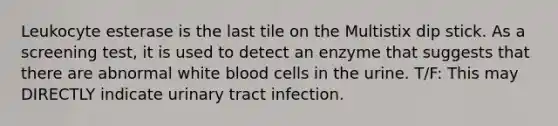 Leukocyte esterase is the last tile on the Multistix dip stick. As a screening test, it is used to detect an enzyme that suggests that there are abnormal white blood cells in the urine. T/F: This may DIRECTLY indicate urinary tract infection.