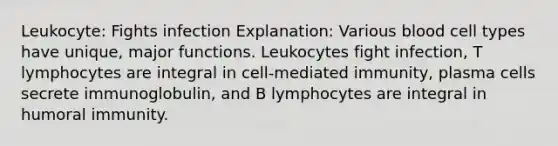 Leukocyte: Fights infection Explanation: Various blood cell types have unique, major functions. Leukocytes fight infection, T lymphocytes are integral in cell-mediated immunity, plasma cells secrete immunoglobulin, and B lymphocytes are integral in humoral immunity.