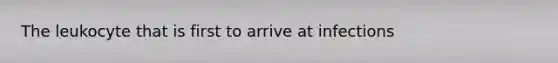 The leukocyte that is first to arrive at infections