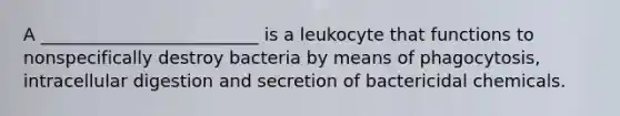 A _________________________ is a leukocyte that functions to nonspecifically destroy bacteria by means of phagocytosis, intracellular digestion and secretion of bactericidal chemicals.