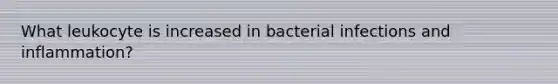 What leukocyte is increased in bacterial infections and inflammation?