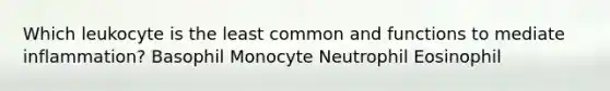 Which leukocyte is the least common and functions to mediate inflammation? Basophil Monocyte Neutrophil Eosinophil