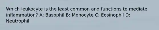 Which leukocyte is the least common and functions to mediate inflammation? A: Basophil B: Monocyte C: Eosinophil D: Neutrophil