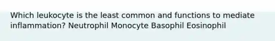 Which leukocyte is the least common and functions to mediate inflammation? Neutrophil Monocyte Basophil Eosinophil