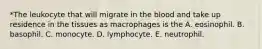 *The leukocyte that will migrate in the blood and take up residence in the tissues as macrophages is the A. eosinophil. B. basophil. C. monocyte. D. lymphocyte. E. neutrophil.