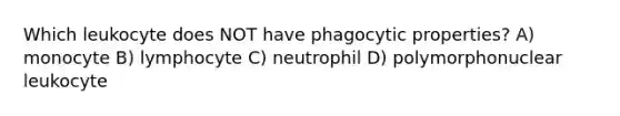 Which leukocyte does NOT have phagocytic properties? A) monocyte B) lymphocyte C) neutrophil D) polymorphonuclear leukocyte