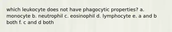 which leukocyte does not have phagocytic properties? a. monocyte b. neutrophil c. eosinophil d. lymphocyte e. a and b both f. c and d both