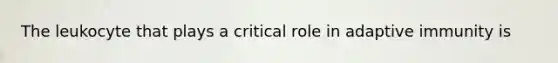 The leukocyte that plays a critical role in adaptive immunity is