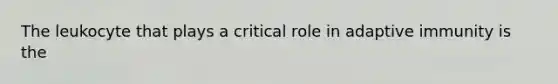 The leukocyte that plays a critical role in adaptive immunity is the