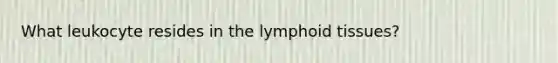 What leukocyte resides in the lymphoid tissues?