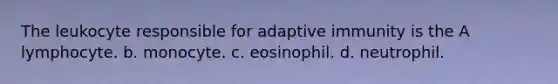 The leukocyte responsible for adaptive immunity is the A lymphocyte. b. monocyte. c. eosinophil. d. neutrophil.