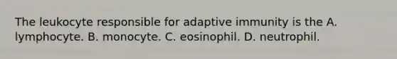 The leukocyte responsible for adaptive immunity is the A. lymphocyte. B. monocyte. C. eosinophil. D. neutrophil.