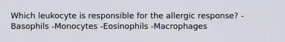 Which leukocyte is responsible for the allergic response? -Basophils -Monocytes -Eosinophils -Macrophages