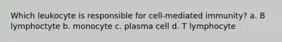 Which leukocyte is responsible for cell-mediated immunity? a. B lymphoctyte b. monocyte c. plasma cell d. T lymphocyte