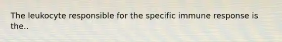 The leukocyte responsible for the specific immune response is the..