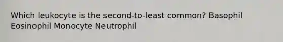 Which leukocyte is the second-to-least common? Basophil Eosinophil Monocyte Neutrophil