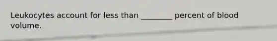 Leukocytes account for less than ________ percent of blood volume.