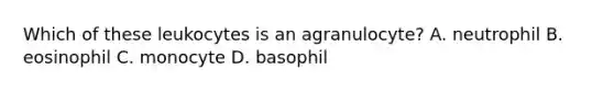 Which of these leukocytes is an agranulocyte? A. neutrophil B. eosinophil C. monocyte D. basophil