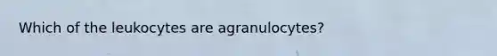 Which of the leukocytes are agranulocytes?