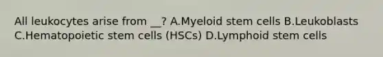 All leukocytes arise from __? A.Myeloid stem cells B.Leukoblasts C.Hematopoietic stem cells (HSCs) D.Lymphoid stem cells