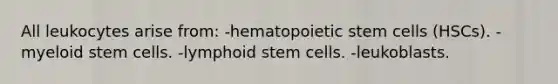 All leukocytes arise from: -hematopoietic stem cells (HSCs). -myeloid stem cells. -lymphoid stem cells. -leukoblasts.