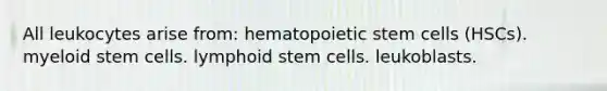 All leukocytes arise from: hematopoietic stem cells (HSCs). myeloid stem cells. lymphoid stem cells. leukoblasts.