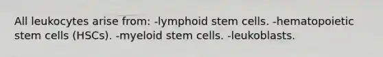 All leukocytes arise from: -lymphoid stem cells. -hematopoietic stem cells (HSCs). -myeloid stem cells. -leukoblasts.