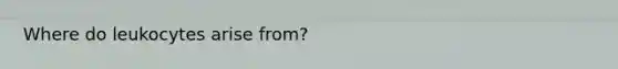 Where do leukocytes arise from?