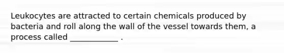 Leukocytes are attracted to certain chemicals produced by bacteria and roll along the wall of the vessel towards them, a process called ____________ .