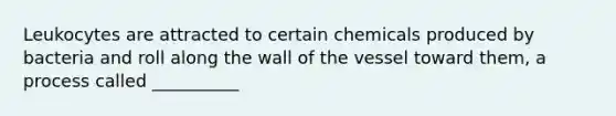 Leukocytes are attracted to certain chemicals produced by bacteria and roll along the wall of the vessel toward them, a process called __________