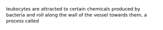 leukocytes are attracted to certain chemicals produced by bacteria and roll along the wall of the vessel towards them, a process called