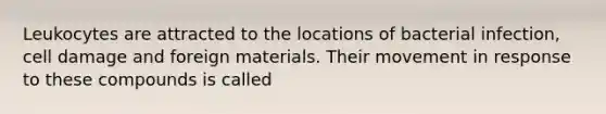 Leukocytes are attracted to the locations of bacterial infection, cell damage and foreign materials. Their movement in response to these compounds is called