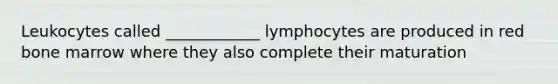 Leukocytes called ____________ lymphocytes are produced in red bone marrow where they also complete their maturation