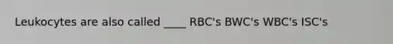 Leukocytes are also called ____ RBC's BWC's WBC's ISC's