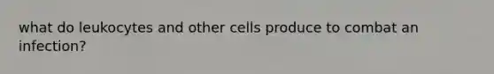 what do leukocytes and other cells produce to combat an infection?