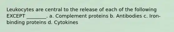 Leukocytes are central to the release of each of the following EXCEPT ________. a. Complement proteins b. Antibodies c. Iron-binding proteins d. Cytokines