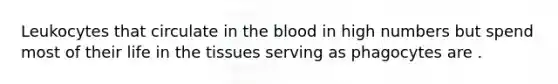 Leukocytes that circulate in the blood in high numbers but spend most of their life in the tissues serving as phagocytes are .