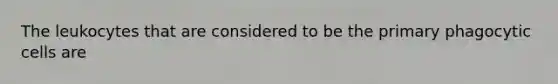 The leukocytes that are considered to be the primary phagocytic cells are